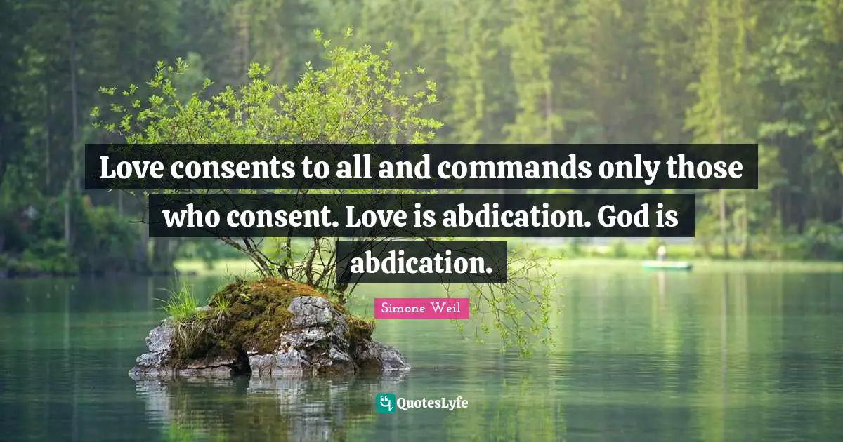 Love consents to all and commands only those who consent. Love is abdication. God is abdication.