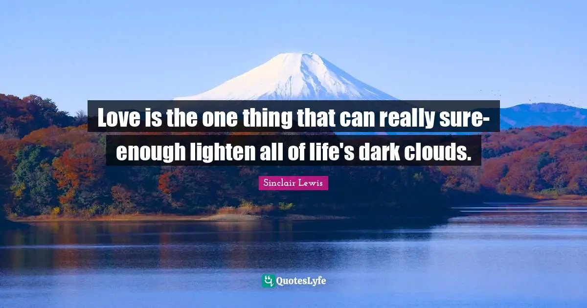 Love is the one thing that can really sure-enough lighten all of life's dark clouds.