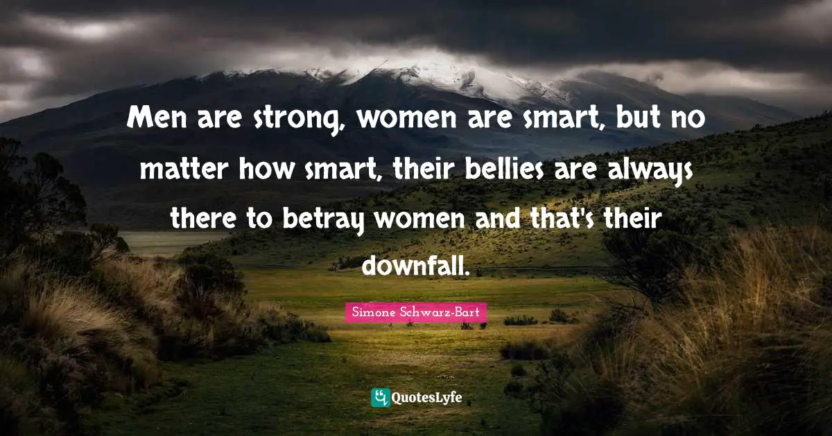 Men are strong, women are smart, but no matter how smart, their bellies are always there to betray women and that's their downfall.