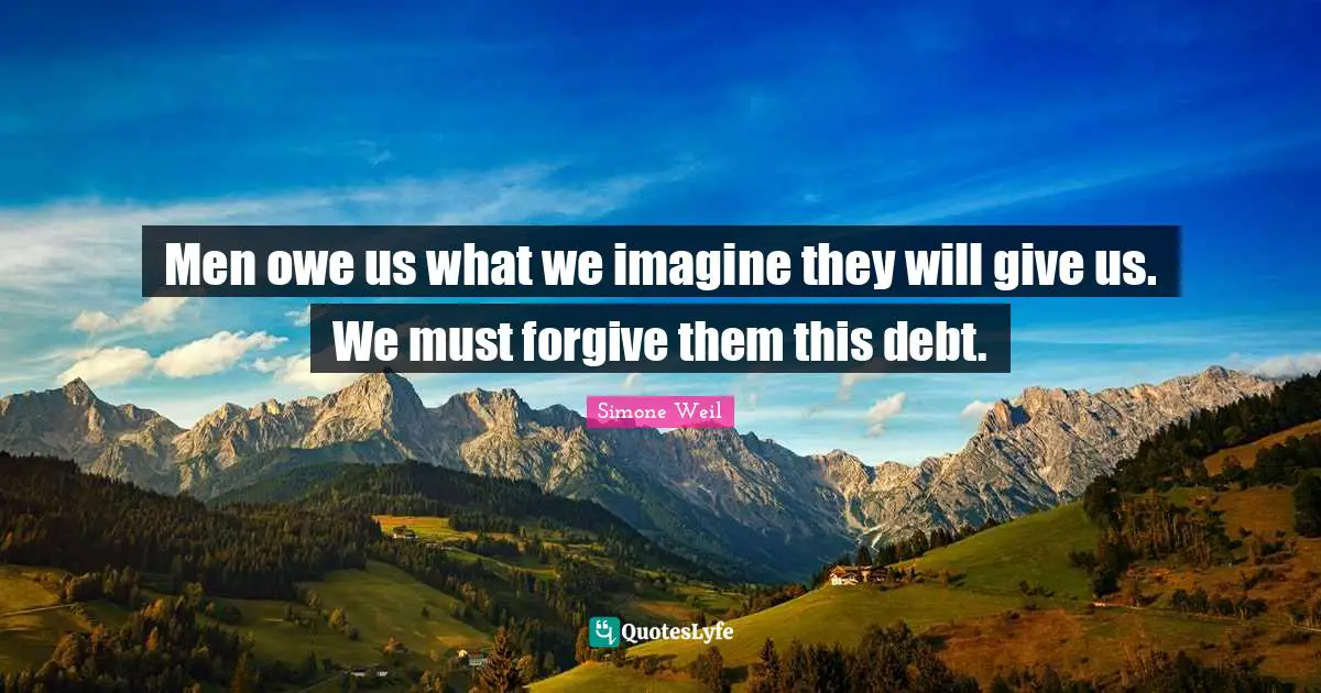 Men owe us what we imagine they will give us. We must forgive them this debt.