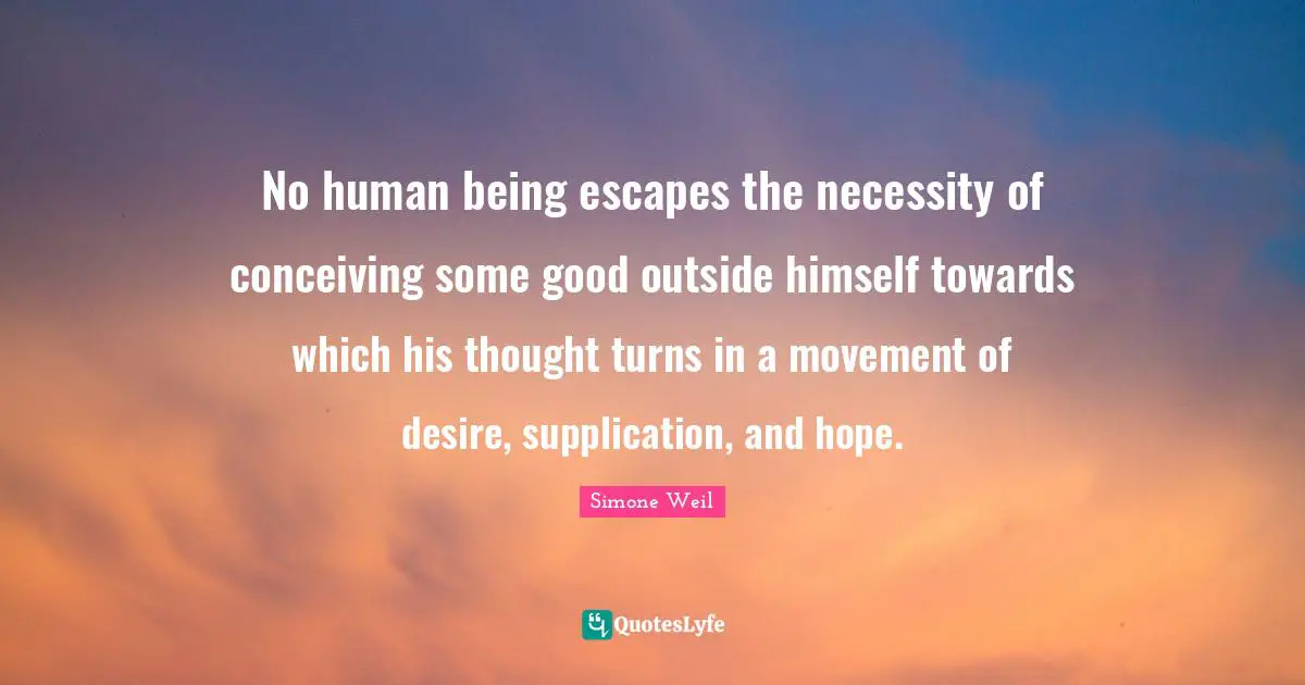 No human being escapes the necessity of conceiving some good outside himself towards which his thought turns in a movement of desire, supplication, and hope.