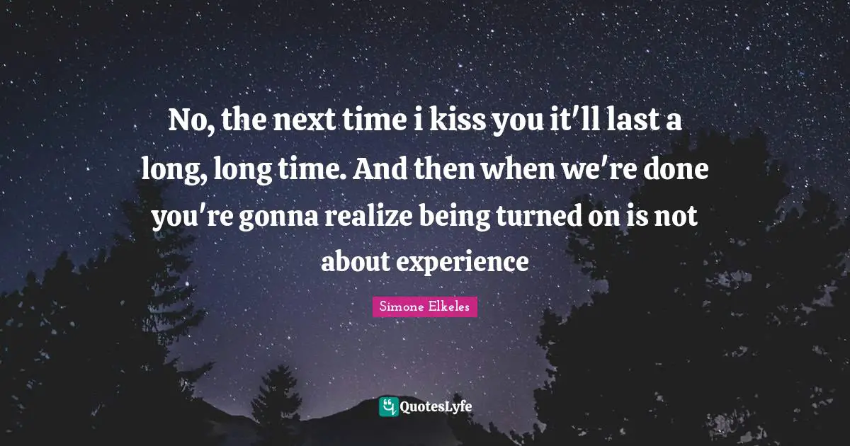 No, the next time i kiss you it'll last a long, long time. And then when we're done you're gonna realize being turned on is not about experience