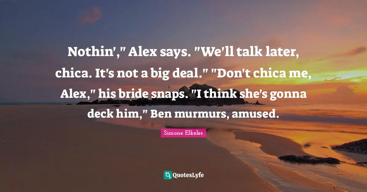 Snaps Quotes: "Nothin'," Alex says. "We'll talk later, chica. It's not a big deal." "Don't chica me, Alex," his bride snaps. "I think she's gonna deck him," Ben murmurs, amused."