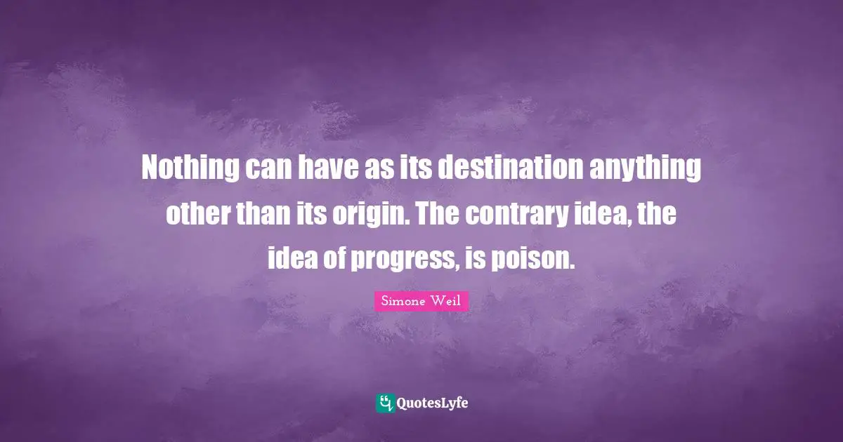 Nothing can have as its destination anything other than its origin. The contrary idea, the idea of progress, is poison.
