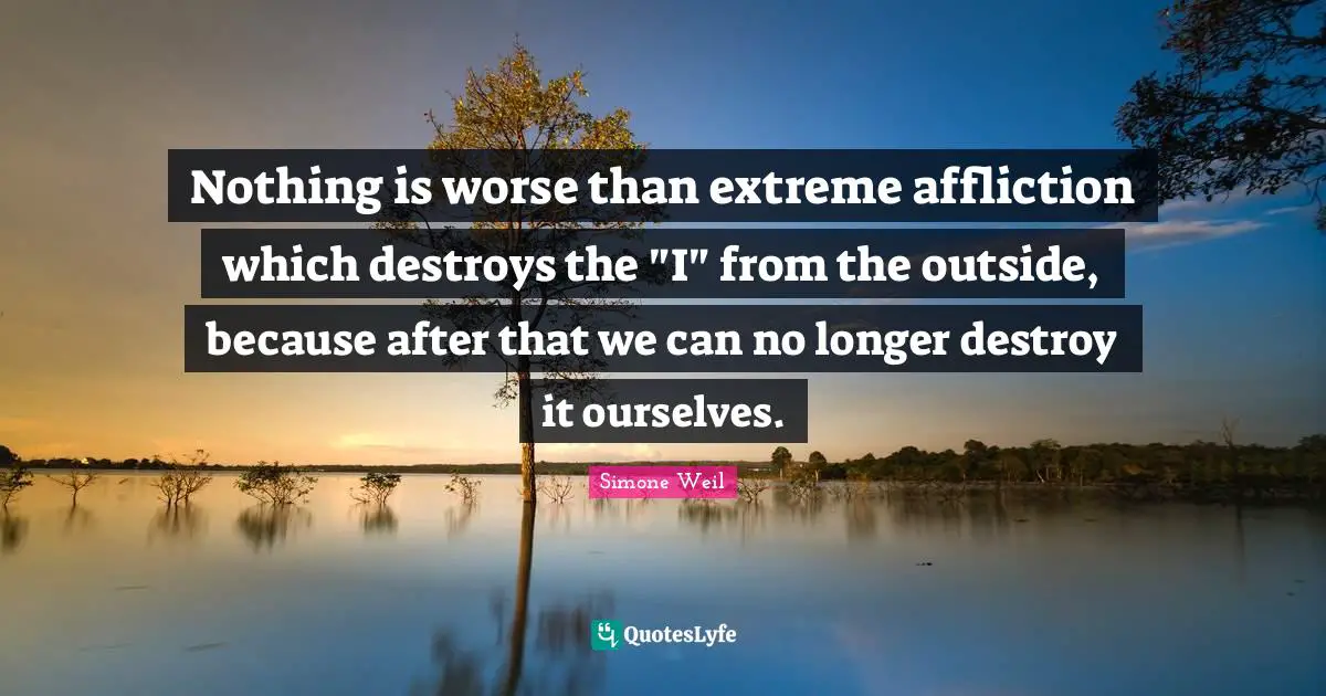 Nothing is worse than extreme affliction which destroys the "I" from the outside, because after that we can no longer destroy it ourselves.