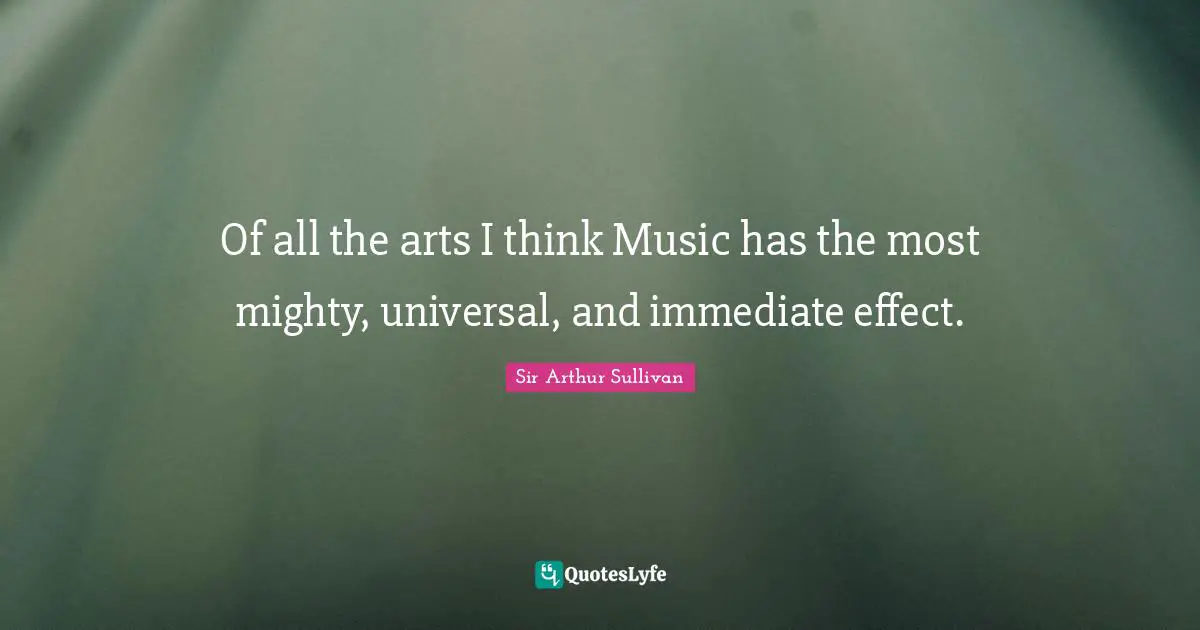 Of all the arts I think Music has the most mighty, universal, and immediate effect.