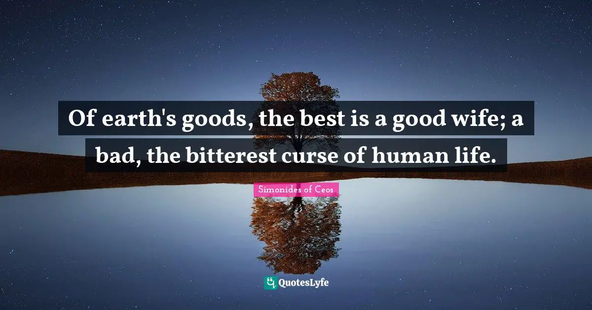 Of earth's goods, the best is a good wife; a bad, the bitterest curse of human life.