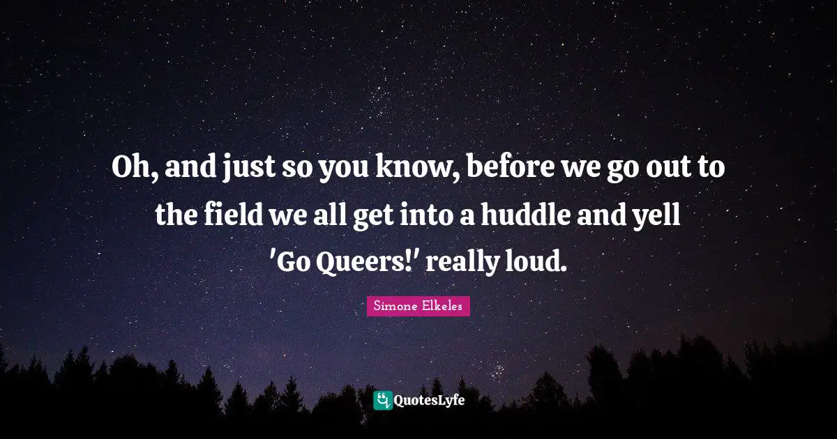 Oh, and just so you know, before we go out to the field we all get into a huddle and yell 'Go Queers!' really loud.