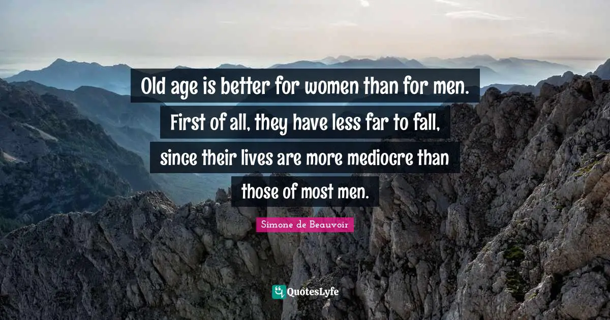 Old age is better for women than for men. First of all, they have less far to fall, since their lives are more mediocre than those of most men.
