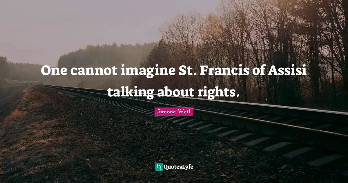 One cannot imagine St. Francis of Assisi talking about rights.