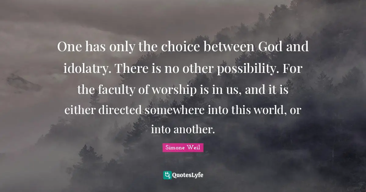 One has only the choice between God and idolatry. There is no other possibility. For the faculty of worship is in us, and it is either directed somewhere into this world, or into another.
