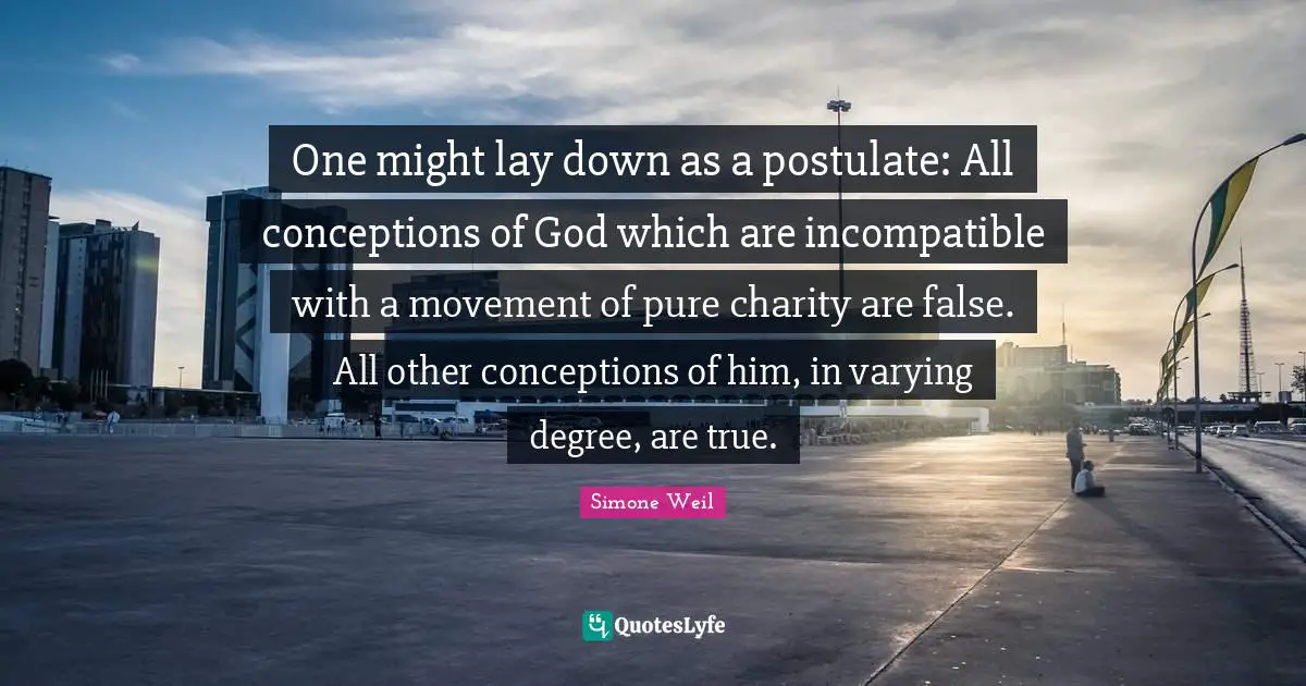 One might lay down as a postulate: All conceptions of God which are incompatible with a movement of pure charity are false. All other conceptions of him, in varying degree, are true.