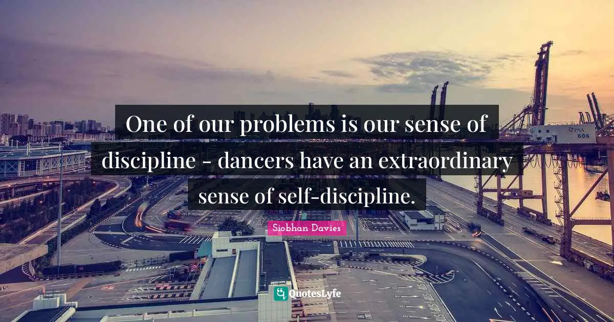 Siobhan Davies Quotes: "One of our problems is our sense of discipline - dancers have an extraordinary sense of self-discipline."