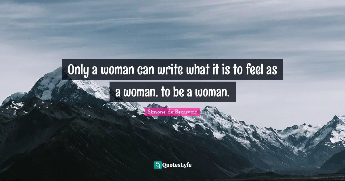 Only a woman can write what it is to feel as a woman, to be a woman.