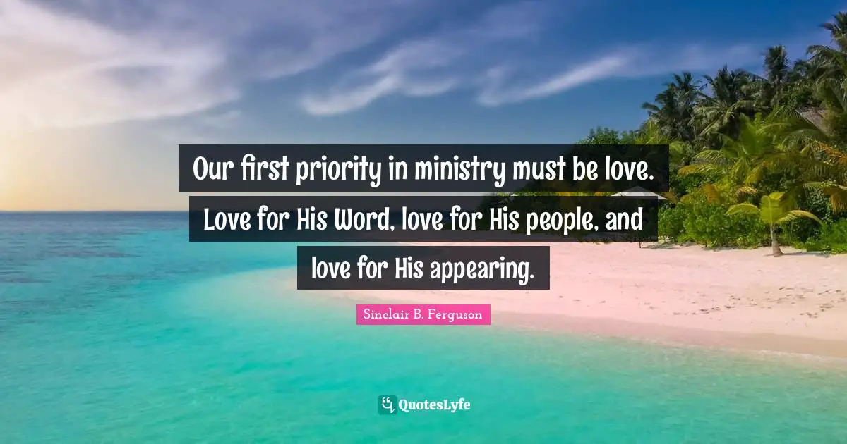 Ministry Quotes: "Our first priority in ministry must be love. Love for His Word, love for His people, and love for His appearing."