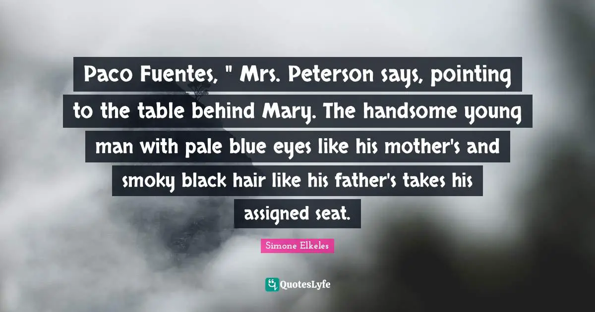 Paco Fuentes, " Mrs. Peterson says, pointing to the table behind Mary. The handsome young man with pale blue eyes like his mother's and smoky black hair like his father's takes his assigned seat.