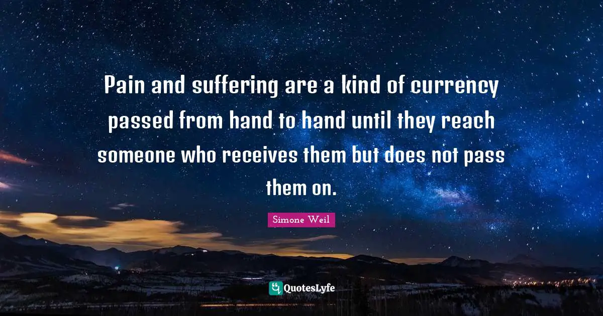 Pain and suffering are a kind of currency passed from hand to hand until they reach someone who receives them but does not pass them on.