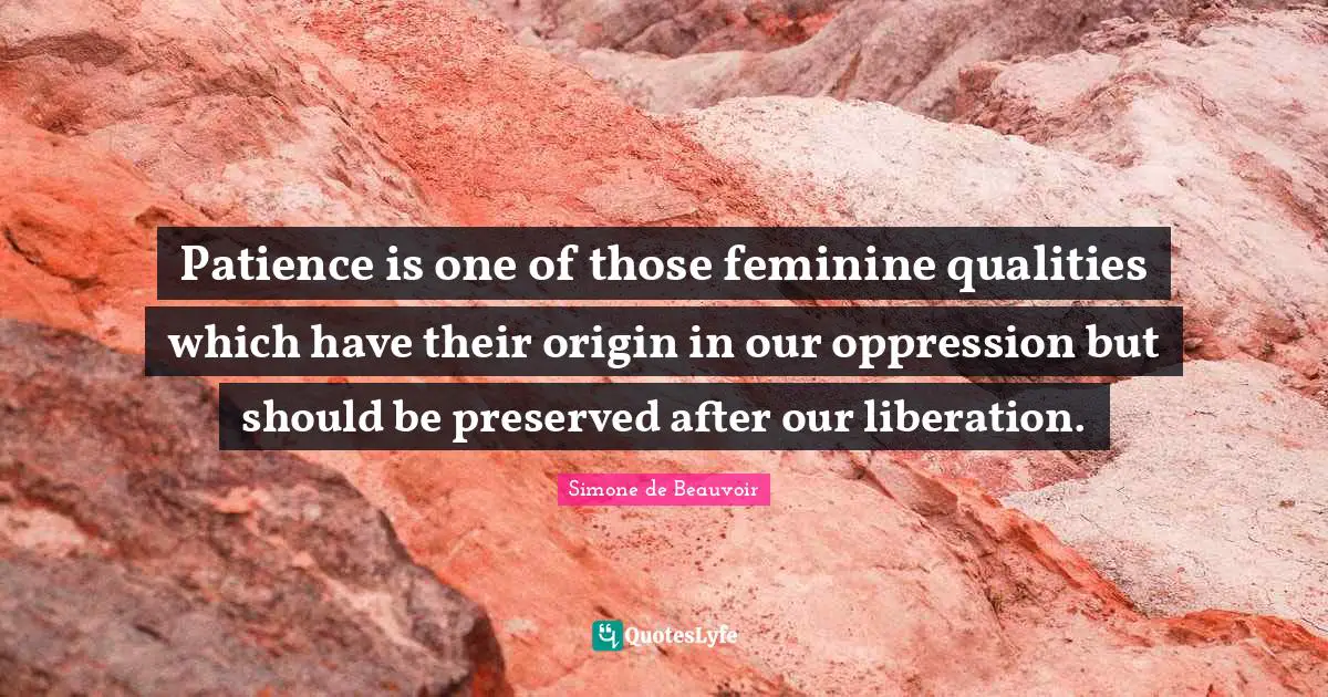 Patience is one of those feminine qualities which have their origin in our oppression but should be preserved after our liberation.