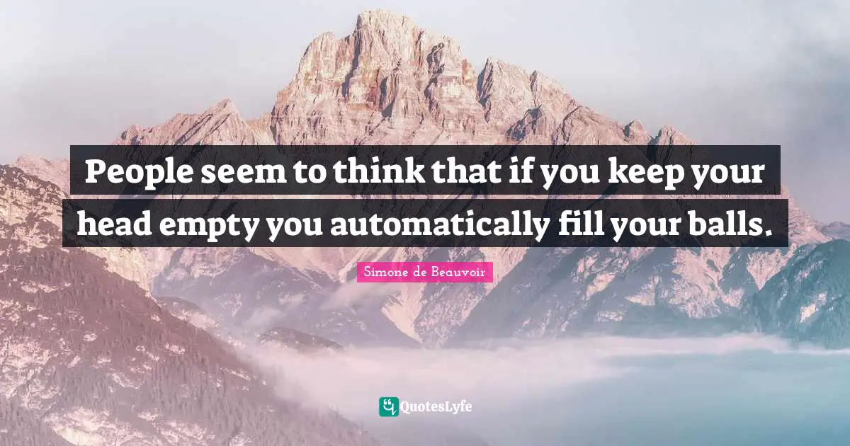 People seem to think that if you keep your head empty you automatically fill your balls.