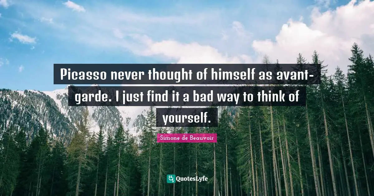 Picasso never thought of himself as avant-garde. I just find it a bad way to think of yourself.