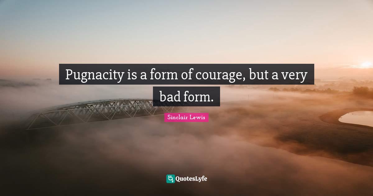 Pugnacity is a form of courage, but a very bad form.