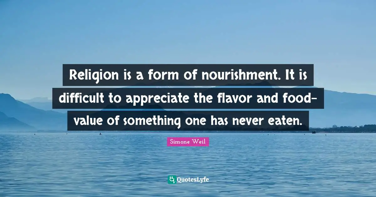 Religion is a form of nourishment. It is difficult to appreciate the flavor and food-value of something one has never eaten.