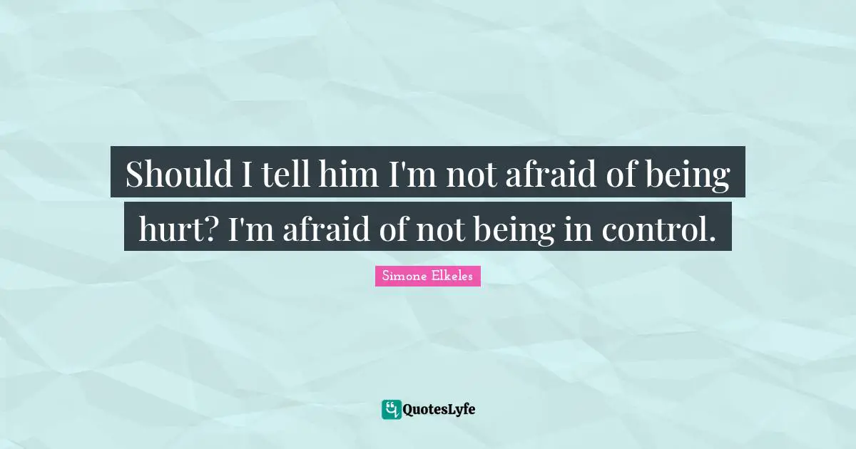 Should I tell him I'm not afraid of being hurt? I'm afraid of not being in control.