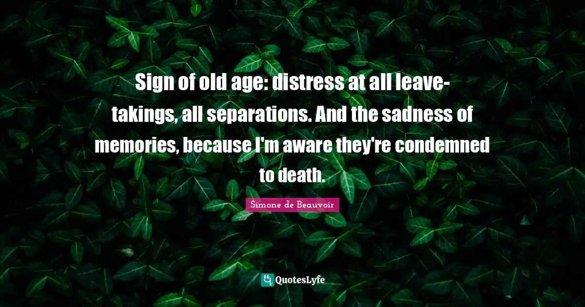 Sign of old age: distress at all leave-takings, all separations. And the sadness of memories, because I'm aware they're condemned to death.
