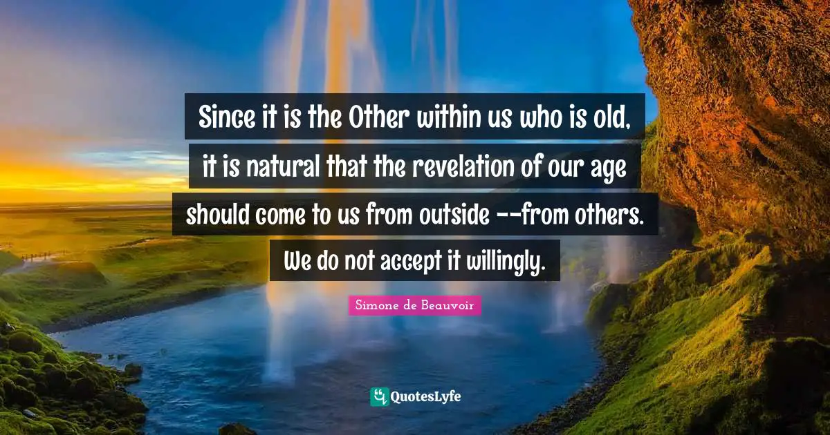 Since it is the Other within us who is old, it is natural that the revelation of our age should come to us from outside --from others. We do not accept it willingly.