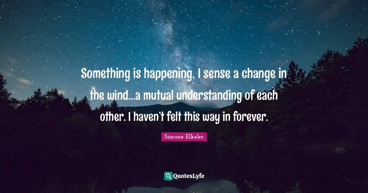 Mutual Understanding Quotes: "Something is happening. I sense a change in the wind…a mutual understanding of each other. I haven’t felt this way in forever."