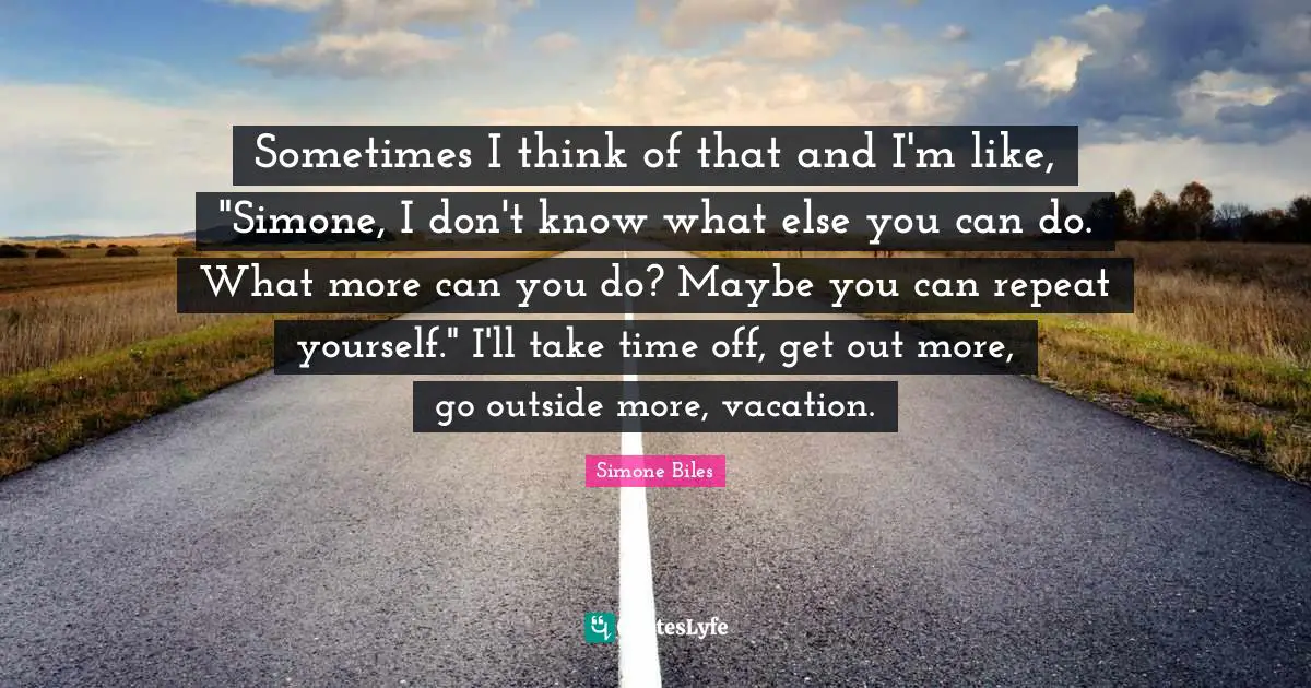 Take Time Quotes: "Sometimes I think of that and I'm like, "Simone, I don't know what else you can do. What more can you do? Maybe you can repeat yourself." I'll take time off, get out more, go outside more, vacation."