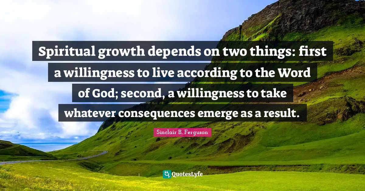 Spiritual Growth Quotes: "Spiritual growth depends on two things: first a willingness to live according to the Word of God; second, a willingness to take whatever consequences emerge as a result."