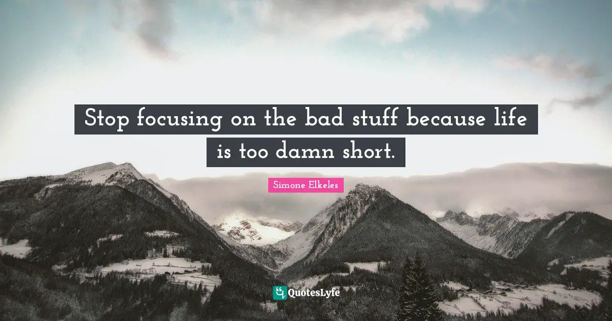 Stop focusing on the bad stuff because life is too damn short.