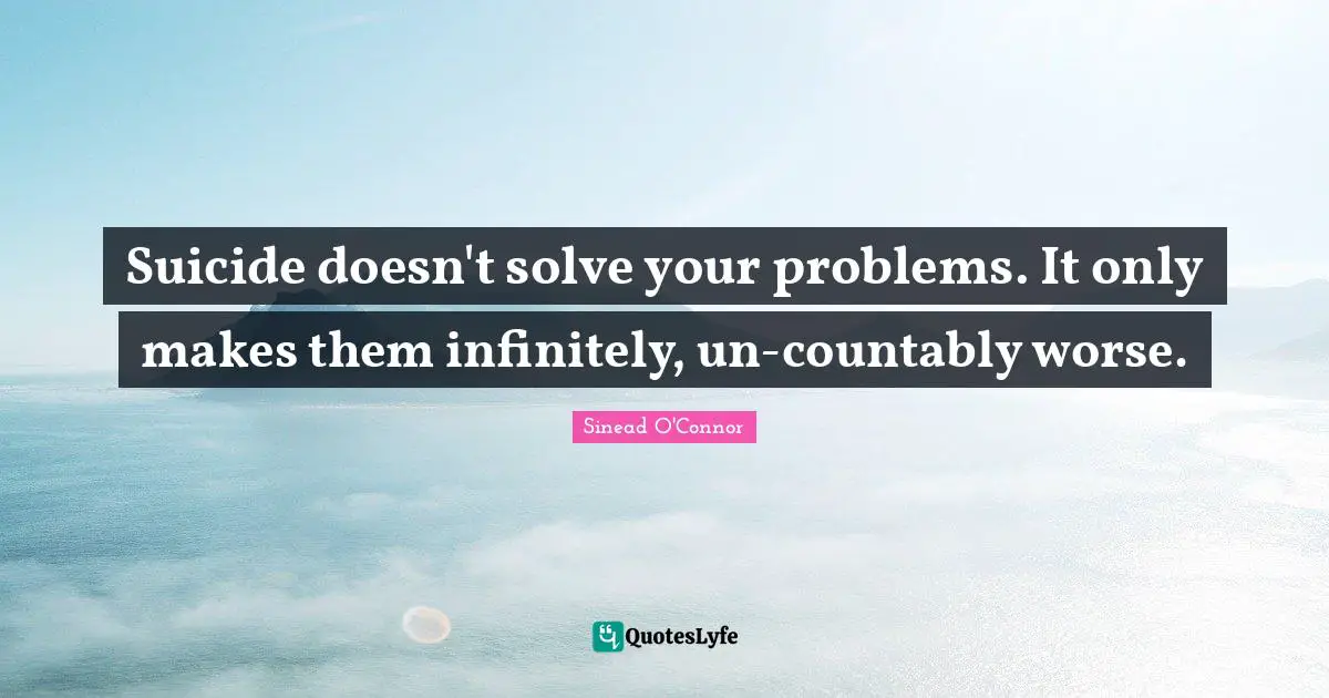 Suicide doesn't solve your problems. It only makes them infinitely, un-countably worse.
