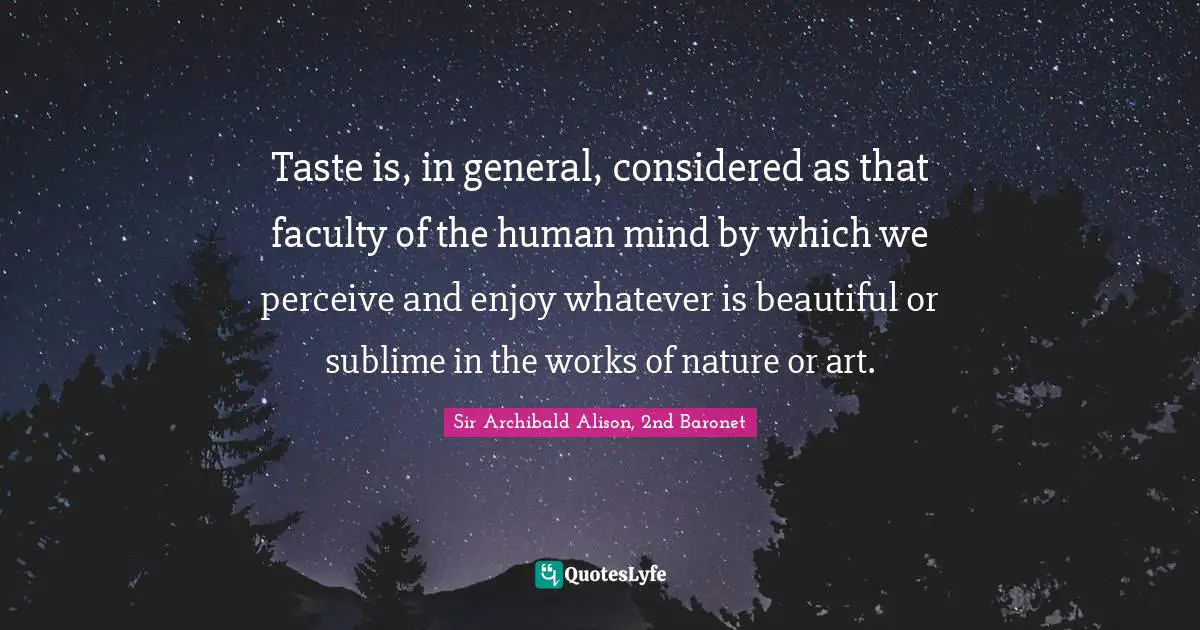 Taste is, in general, considered as that faculty of the human mind by which we perceive and enjoy whatever is beautiful or sublime in the works of nature or art.