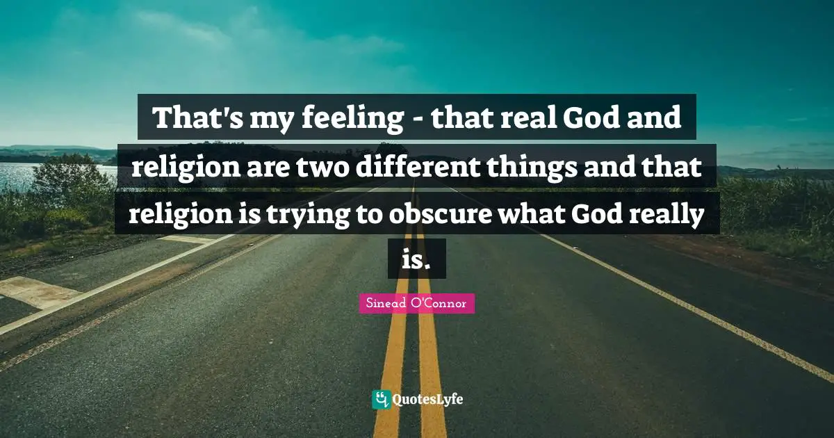 That's my feeling - that real God and religion are two different things and that religion is trying to obscure what God really is.