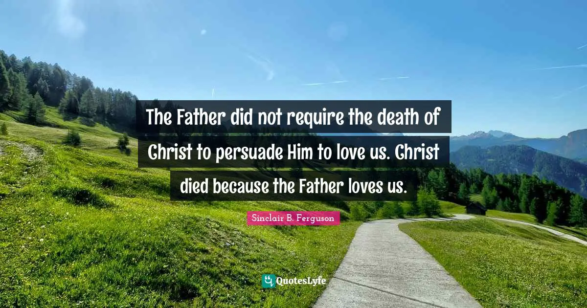 The Father did not require the death of Christ to persuade Him to love us. Christ died because the Father loves us.