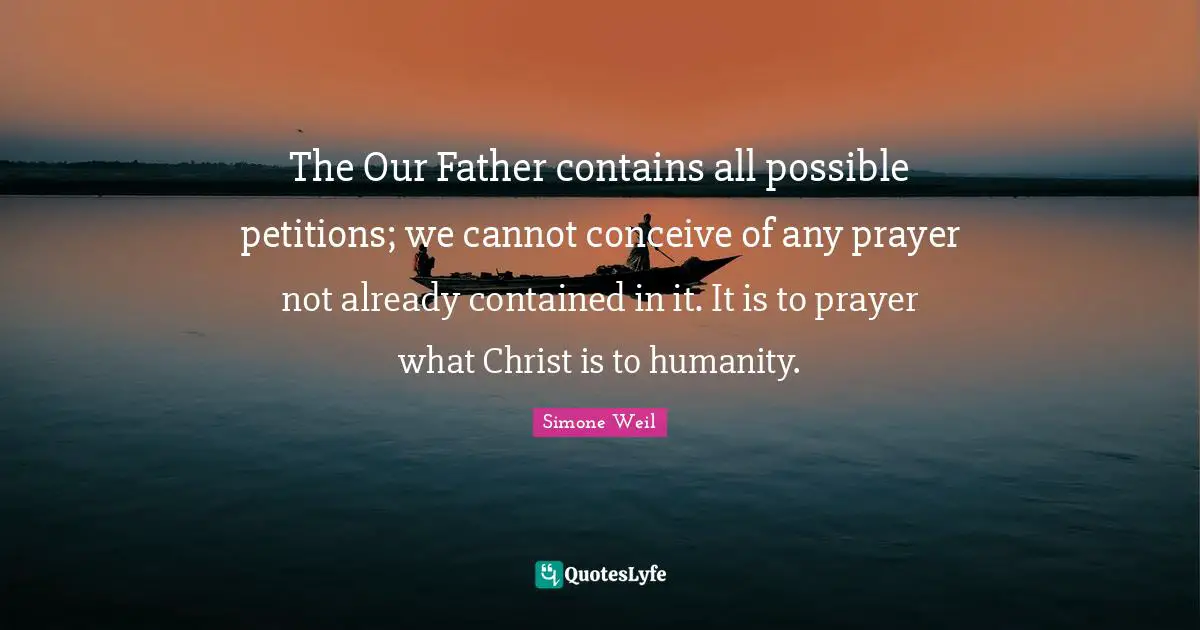 The Our Father contains all possible petitions; we cannot conceive of any prayer not already contained in it. It is to prayer what Christ is to humanity.