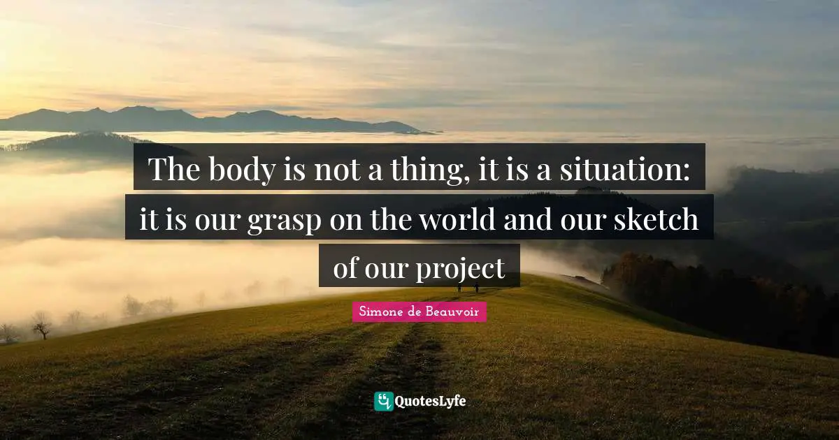 The body is not a thing, it is a situation: it is our grasp on the world and our sketch of our project