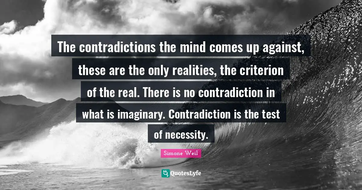 The contradictions the mind comes up against, these are the only realities, the criterion of the real. There is no contradiction in what is imaginary. Contradiction is the test of necessity.