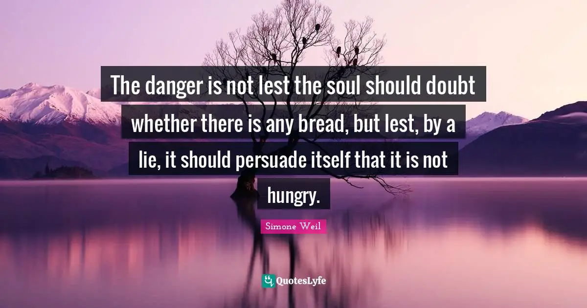 The danger is not lest the soul should doubt whether there is any bread, but lest, by a lie, it should persuade itself that it is not hungry.