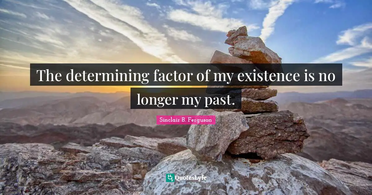 The determining factor of my existence is no longer my past.