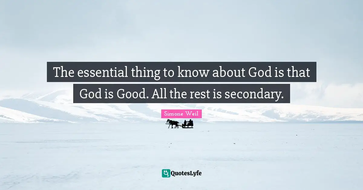 The essential thing to know about God is that God is Good. All the rest is secondary.