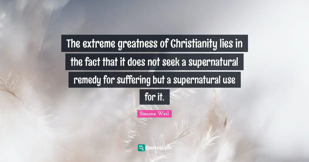 The extreme greatness of Christianity lies in the fact that it does not seek a supernatural remedy for suffering but a supernatural use for it.