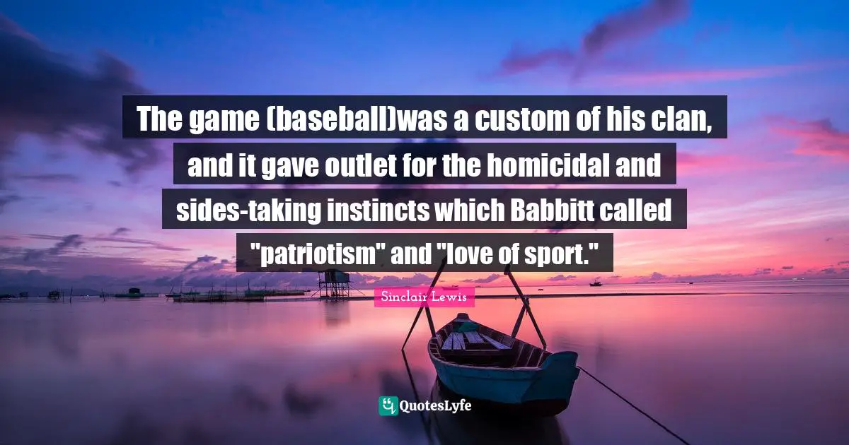 The game (baseball)was a custom of his clan, and it gave outlet for the homicidal and sides-taking instincts which Babbitt called "patriotism" and "love of sport."