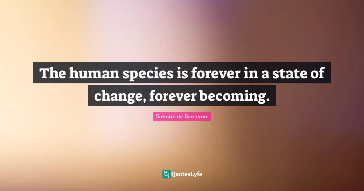 The human species is forever in a state of change, forever becoming.