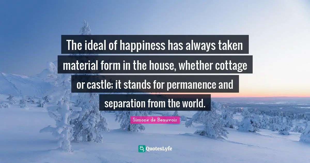 Permanence Quotes: "The ideal of happiness has always taken material form in the house, whether cottage or castle; it stands for permanence and separation from the world."