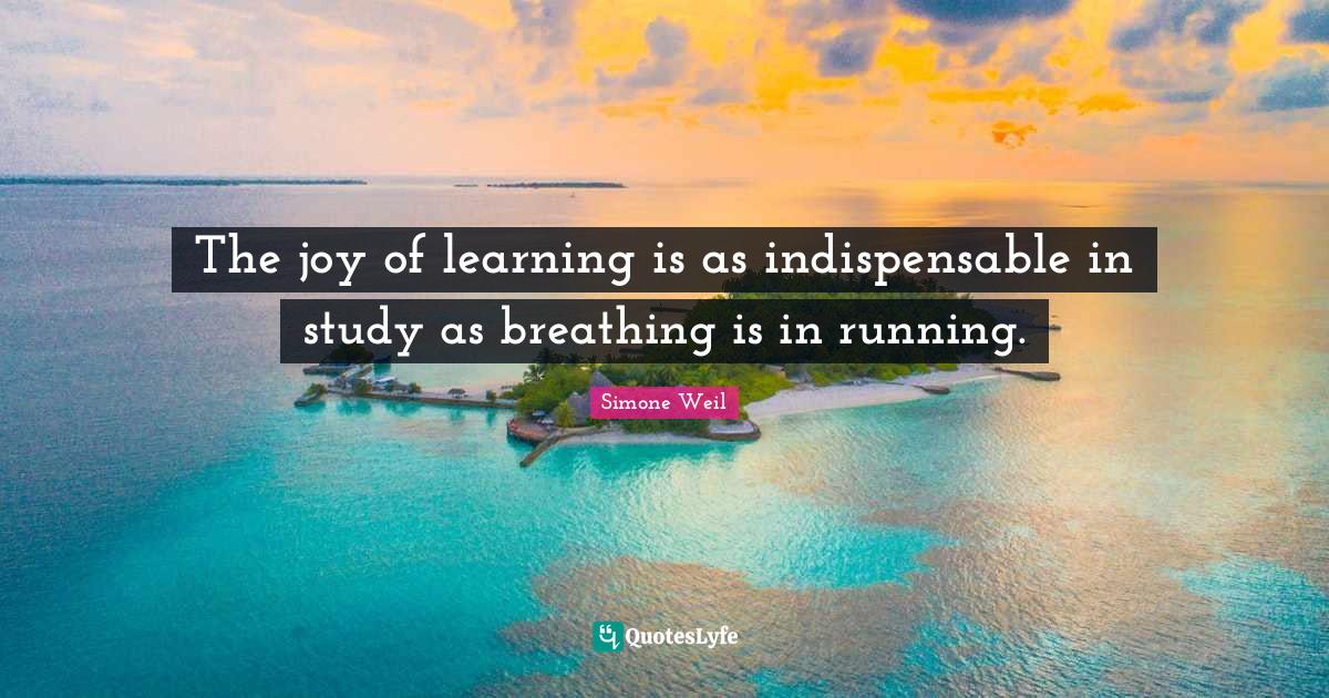 The joy of learning is as indispensable in study as breathing is in ru
