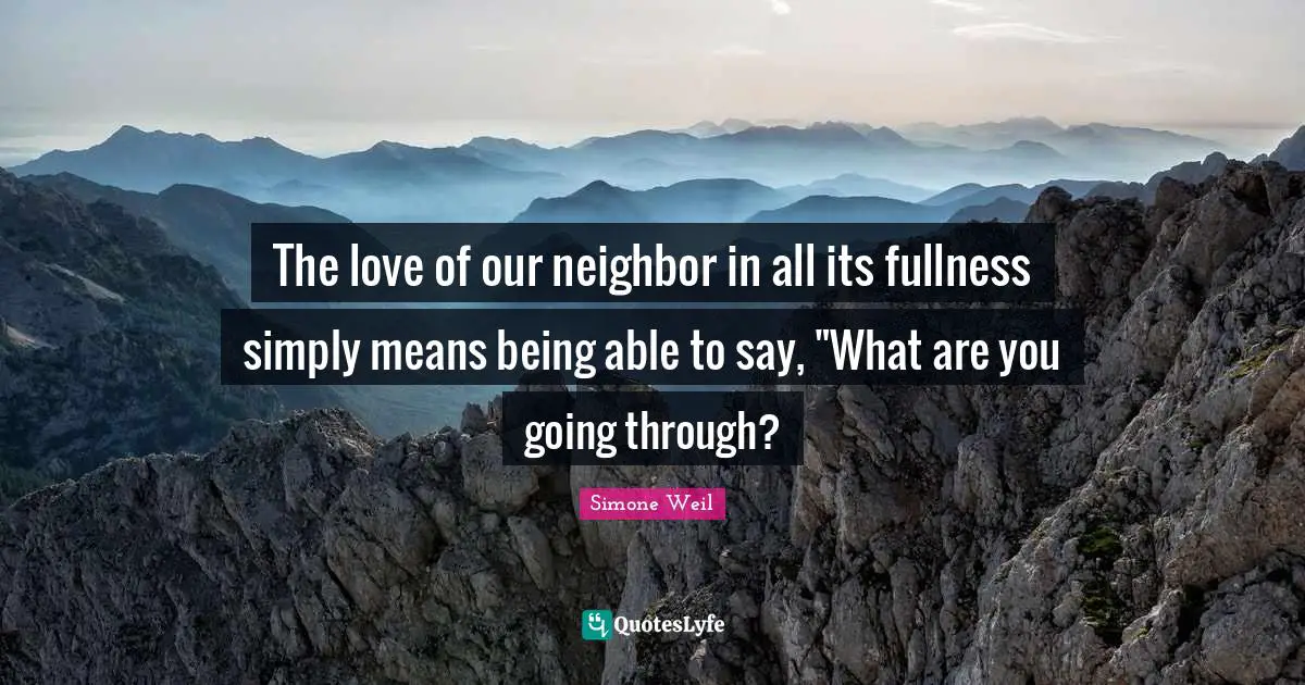The love of our neighbor in all its fullness simply means being able to say, "What are you going through?