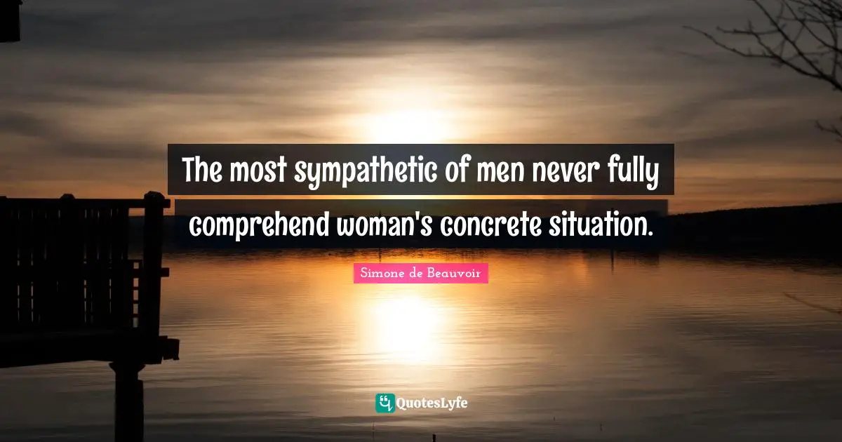 The most sympathetic of men never fully comprehend woman's concrete situation.
